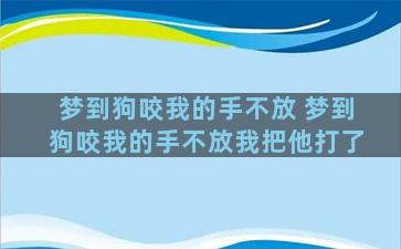 梦到狗咬我的手不放 梦到狗咬我的手不放我把他打了